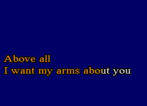 Above all
I want my arms about you