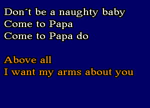 Don't be a naughty baby
Come to Papa
Come to Papa do

Above all
I want my arms about you