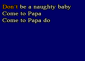 Don't be a naughty baby
Come to Papa
Come to Papa do