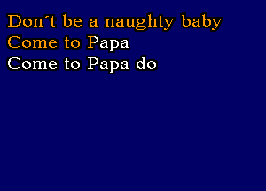 Don't be a naughty baby
Come to Papa
Come to Papa do