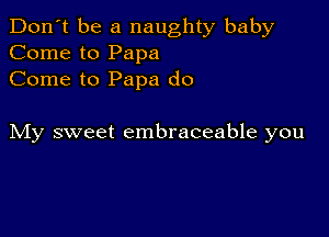 Don't be a naughty baby
Come to Papa
Come to Papa do

My sweet embraceable you