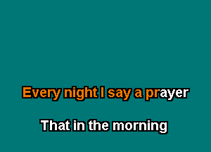 Every night I say a prayer

That in the morning