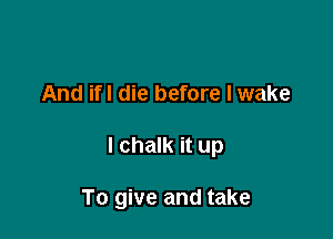 And if! die before I wake

l chalk it up

To give and take