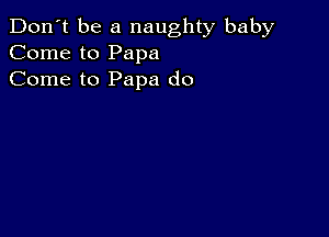 Don't be a naughty baby
Come to Papa
Come to Papa do