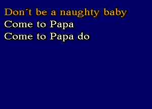 Don't be a naughty baby
Come to Papa
Come to Papa do