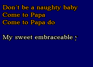 Don't be a naughty baby
Come to Papa
Come to Papa do

My sweet embraceable j