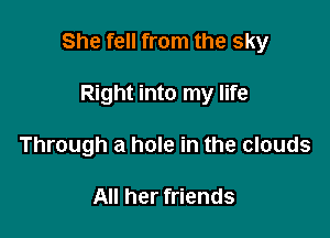 She fell from the sky

Right into my life
Through a hole in the clouds

All her friends