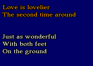 Love is lovelier
The second time around

Just as wonderful
With both feet
On the ground