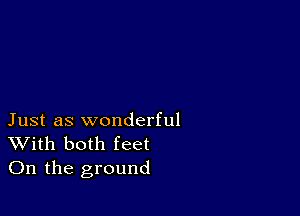 Just as wonderful
With both feet
On the ground