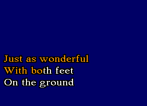 Just as wonderful
With both feet
On the ground