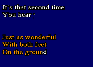 It's that second time
You hear '

Just as wonderful
With both feet
On the ground