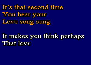 It's that second time
You hear your
Love song sung

It makes you think perhaps
That love