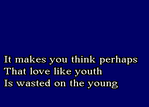 It makes you think perhaps
That love like youth
Is wasted on the young