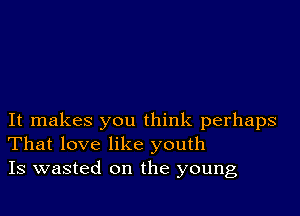 It makes you think perhaps
That love like youth
Is wasted on the young