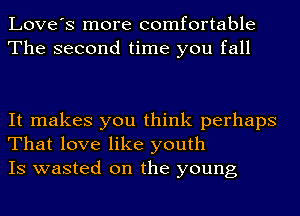 Love's more comfortable
The second time you fall

It makes you think perhaps
That love like youth
IS wasted on the young