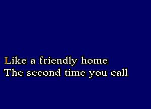 Like a friendly home
The second time you call