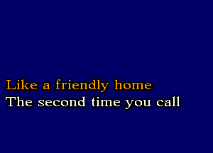 Like a friendly home
The second time you call