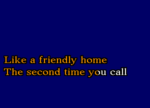 Like a friendly home
The second time you call