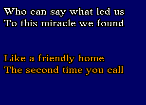 Who can say What led us
To this miracle we found

Like a friendly home
The second time you call