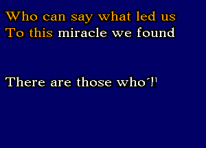 TWho can say what led us
To this miracle we found

There are those who'l'