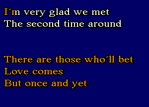 I'm very glad we met
The second time around

There are those who'll bet
Love comes
But once and yet