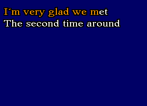 I'm very glad we met
The second time around