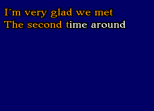 I'm very glad we met
The second time around