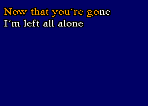 Now that you're gone
I'm left all alone