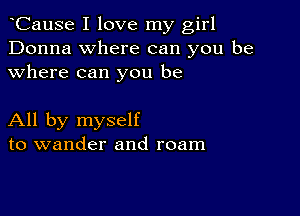 CauSe I love my girl
Donna where can you be
where can you be

All by myself
to wander and roam