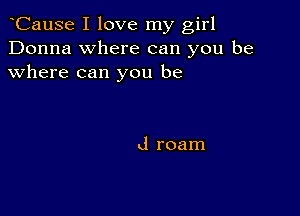 CauSe I love my girl
Donna where can you be
where can you be

d roam