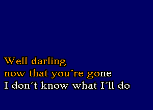 XVell darling

now that youTe gone
I don't know what I11 do