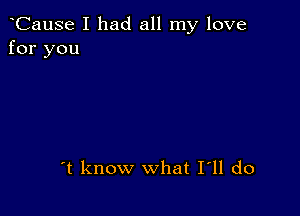 CauSe I had all my love
for you

't know what I11 do