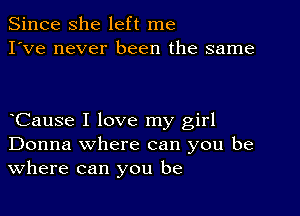 Since she left me
I've never been the same

bCause I love my girl
Donna where can you be
Where can you be