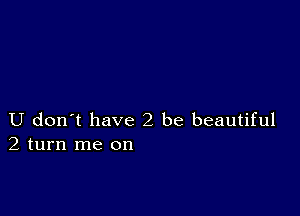 U don t have2 be beautiful
2 turn me on