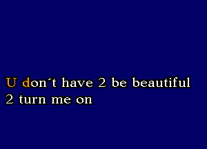 U don t have2 be beautiful
2 turn me on