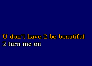 U don t have2 be beautiful
2 turn me on