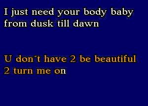 I just need your body baby
from dusk till dawn

U don t have2 be beautiful
2 turn me on