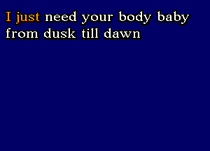 I just need your body baby
from dusk till dawn