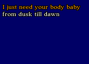 I just need your body baby
from dusk till dawn