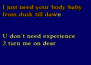 I just need your body baby
from dusk till dawn

U don't need experience
2 turn me on clear