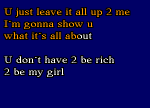 U just leave it all up 2 me
I'm gonna show u
what it's all about

U don t have2 be rich
2 be my girl