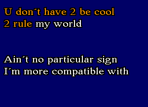 U don't have 2 be cool
2 rule my world

Ain't no particular sign
I'm more compatible with