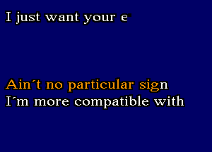 I just want your 6

Ain't no particular sign
I'm more compatible with