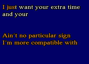 I just want your extra time
and your

Ain't no particular Sign
I'm more compatible with