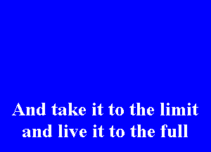 And take it to the limit
and live it to the full