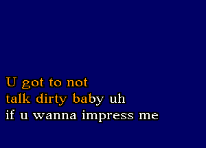 U got to not
talk dirty baby uh
if u wanna impress me