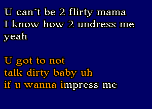 U can't be 2 flirty mama
I know how 2 undress me
yeah

U got to not
talk dirty baby uh
if u wanna impress me