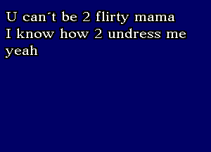 U can 't be2fli1ty mama
I know how 2 undress me
yeah