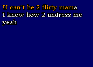 U can 't be2fli1ty mama
I know how 2 undress me
yeah