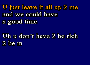 U just leave it all up 2 me
and we could have
a good time

Uh u don't have 2 be rich
2 be m